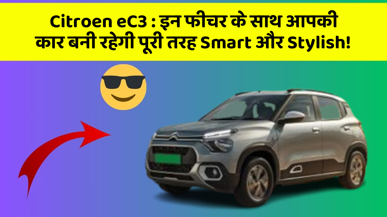 Citroen eC3 : इन फीचर के साथ आपकी कार बनी रहेगी पूरी तरह Smart और Stylish!