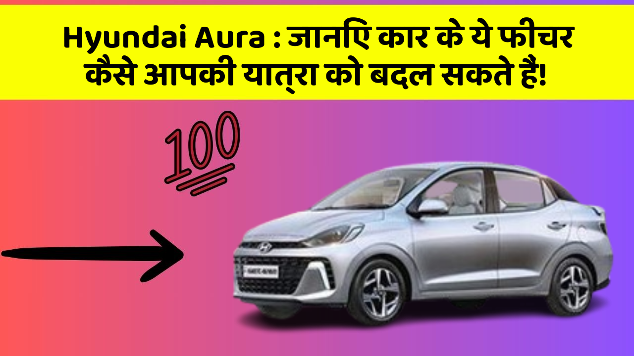 Hyundai Aura: जानिए कार के ये फीचर कैसे आपकी यात्रा को बदल सकते हैं!